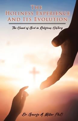 The Holiness Experience and Its Evolution: The Hand of God in Religious History - George A Miller - cover