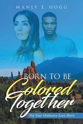 Born to be Colored Together: Not Your Ordinary Love Story - Manly E Hogg - cover