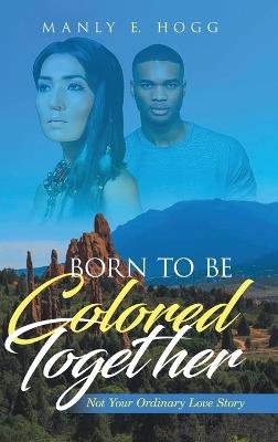 Born to be Colored Together: Not Your Ordinary Love Story - Manly E Hogg - cover