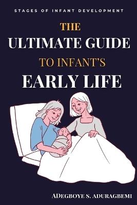 The Ultimate Guide to Infant's Early Life: Embracing The Journey of Nurturing Growth, Development, and Happiness From Birth to Two Essential Tips, Game-Changing Milestones, and Expert Insights to Boost Your Child's Development - Adegboye Aduragbemi - cover