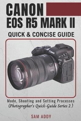 Canon EOS R5 MARK II- Quick & Concise Guide: Modes, Shooting & Setting Processes (Photographer's Quick-Guide Series 2) - Sam Addy - cover