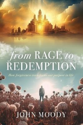 From Rage to Redemption: How Forgiveness Transforms Our Purpose in Life - John Moody - cover
