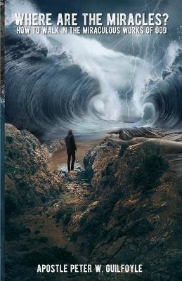 Where Are the Miracles?: How to Walk in the Miraculous Works of God - Apostle Peter W Guilfoyle - cover