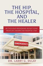 The Hip, the Hospital, and the Healer: 40 Thought-Provoking Reflections From an Unexpected Hospital Stay