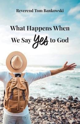 What Happens When We Say Yes to God - Tom Bankowski - cover