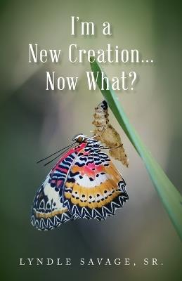 I'm a New Creation... Now What? - Lyndle Savage - cover