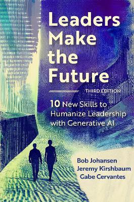 Leaders Make the Future, Third Edition: 10 New Skills to Humanize Leadership with Generative AI - Bob Johansen,Jeremy Kirshbaum - cover