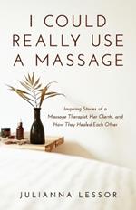 I Could Really Use a Massage: Inspiring Stories of a Massage Therapist, Her Clients, and How They Healed Each Other