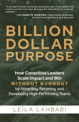 Billion-Dollar Purpose: How Conscious Leaders Scale Impact and Win Without Burnout by Attracting, Retaining, and Developing High-Performing Teams - Leïla Lahbabi - cover