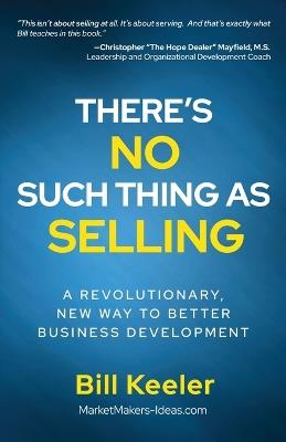 There's No Such Thing As Selling: A Revolutionary New Way to Better Business Development - Bill Keeler - cover