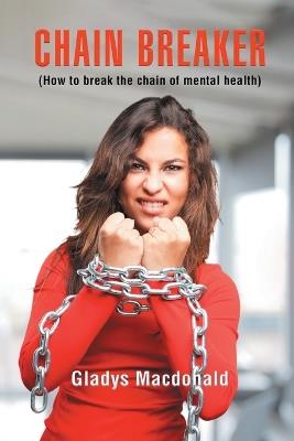 Chain Breaker: How to Break Chain of Mental Health - Gladys MacDonald - cover