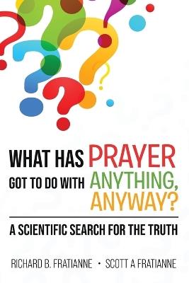 What Has Prayer Got To Do With Anything, Anyway?: A Scientific Search For The Truth - Richard B Fratianne,Scott A Fratianne - cover