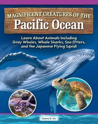 Magnificent Creatures of the Pacific Ocean: Learn about Animals Including Gray Whales, Whale Sharks, Sea Otters, and the Japanese Flying Squid! - Tamra B Orr - cover