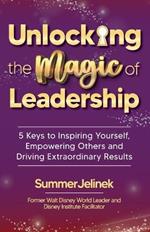 Unlocking the Magic of Leadership: 5 Keys to Inspire Yourself, Empower Others and Drive Extraordinary Results