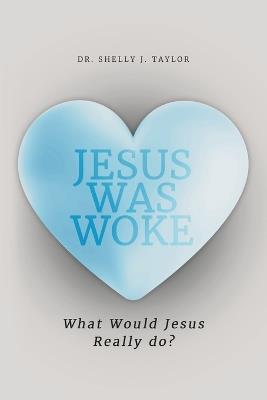 Jesus Was Woke: What Would Jesus Really Do? - Shelly J Taylor - cover