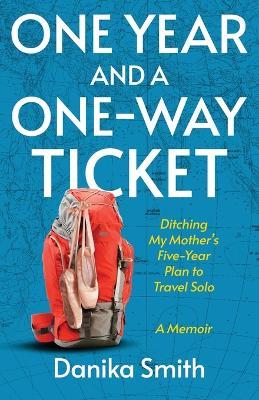 One Year and a One-Way Ticket: Ditching My Mother's Five-Year Career Plan to Travel Solo - Danika Smith - cover
