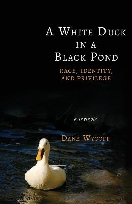 A White Duck in a Black Pond: Race, Identity, and Privilege - Dane Wycoff - cover