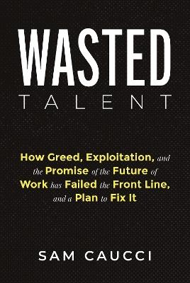 Wasted Talent: How Greed, Exploitation, and the Promise of the Future of Work Has Failed the Front Line, and a Plan to Fix It - Sam Caucci - cover