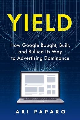 Yield: How Google Bought, Built, and Bullied Its Way to Advertising Dominance - Ari Paparo - cover