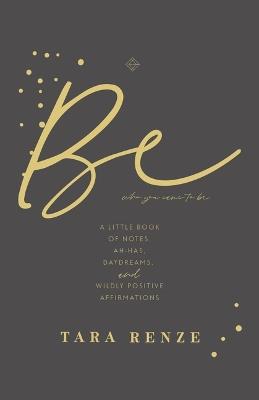 Be Who You Came to Be: A Little Book of Notes, Ah-Has, Daydreams, and Wildly Positive Affirmations - Tara Renze - cover