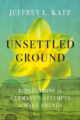 Unsettled Ground: Reflections on Germany's Attempts to Make Amends - Jeffrey L Katz - cover