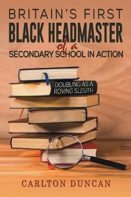 Britain’s First Black Headmaster of a Secondary School in Action: Doubling as a Roving Sleuth - Carlton Duncan - cover