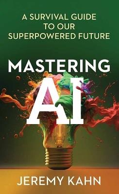 Mastering AI: A Survival Guide to Our Superpowered Future - Jeremy Kahn - cover