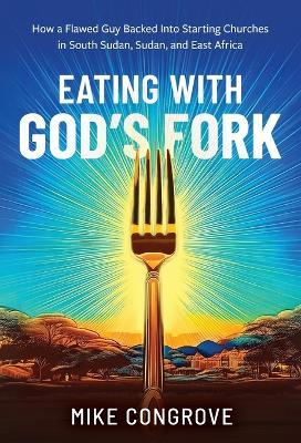 Eating with God's Fork: How a Flawed Guy Backed Into Starting Churches in South Sudan, Sudan, and East Africa - Mike Congrove - cover