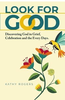 Look for Good: Discovering God in Grief, Celebration and the Every Days - Kathy Rogers - cover