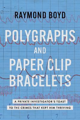 Polygraphs and Paper Clip Bracelets: A Private Investigator's Toast to the Crimes that Kept Him Thriving - Raymond Boyd - cover