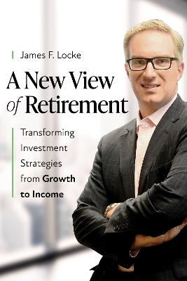 A New View of Retirement: Transforming Investment Strategies from Growth to Income - James F. Locke - cover