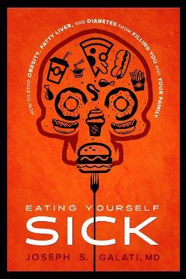 Eating Yourself Sick: How To Stop Obesity, Fatty Liver, And Diabetes From Killing You And Your Family - Joseph S. Galati - cover