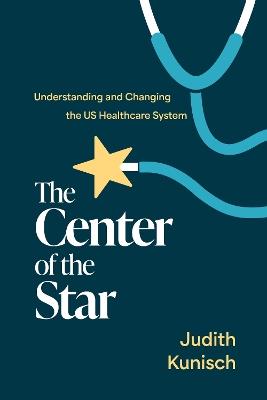 The Center of the Star: Understanding and Changing the US Healthcare System - Judith Kunisch - cover