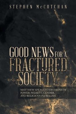 Good News for a Fractured Society: Matthew Speaks to Divisions of Power, Wealth, Gender, and Religious Pluralism - Stephen McCutchan - cover