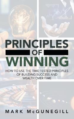 Principles of Winning: how to use the time tested principles of building success and wealth over time - Mark McGunegill - cover