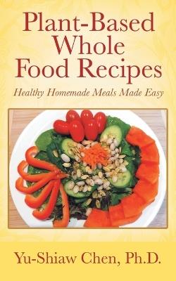 Plant-Based Whole Food Recipes: Healthy Homemade Meals Made Easy - Yu-Shiaw Chen - cover