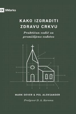 How to Build a Healthy Church / Kako izgraditi zdravu crkvu: A Practical Guide for Deliberate Leadership / Praktičan vodič za promisljeno vođstvo - Mark Dever,Paul Alexander - cover