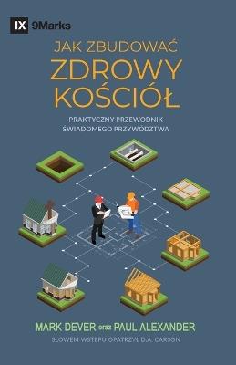 How to Build a Healthy Church / JAK ZBUDOWAĆ ZDROWY KOŚCIÓL: A Practical Guide for Deliberate Leadership / Praktyczny przewodnik świadomego przywództwa - Mark Dever,Paul Alexander - cover