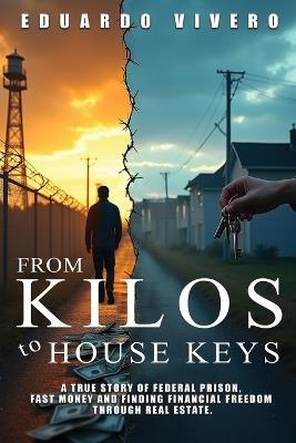 From Kilos to House Keys: A True Story of Federal Prison, Fast Money and Finding Financial Freedom Through Real Estate - Eduardo Vivero - cover