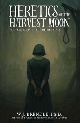 Heretics of the Harvest Moon: The True Story of the Witch Trials - W J Brendle - cover