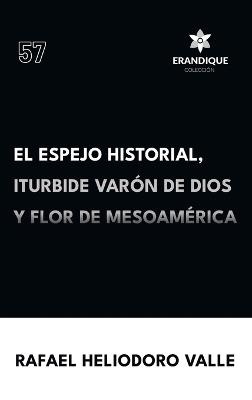 El Espejo Historial, Iturbide Varón de Dios y Flor de Mesoamérica - Rafael Heliodoro Valle - cover