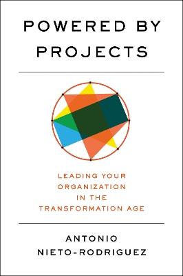 Powered by Projects: Leading Your Organization in the Transformation Age - Antonio Nieto-Rodriguez - cover