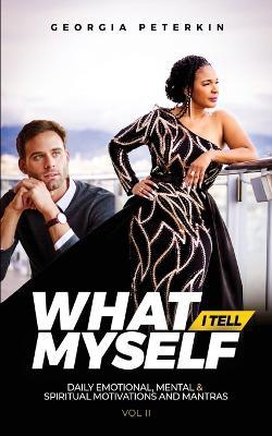 What I Tell Myself - Vol 2: Daily Emotional, Mental & Spiritual Motivations and Mantras - Georgia Peterkin - cover