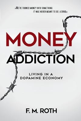 Money Addiction: Living in a Dopamine Economy: The Truth About Why More Money Never Feels Like Enough - F M Roth - cover
