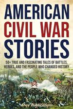 American Civil War Stories: 50+ True and Fascinating Tales of Battles, Heroes, and the People Who Changed History