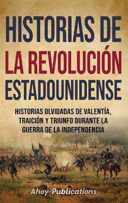 Historias de la Revolución estadounidense: Historias olvidadas de valentía, traición y triunfo durante la guerra de la Independencia - Ahoy Publications - cover
