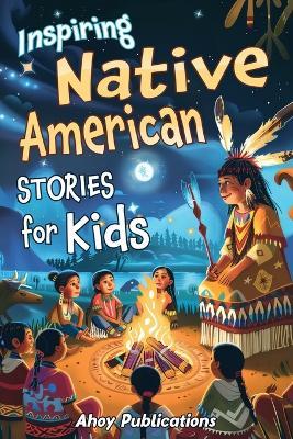 Inspiring Native American Stories for Kids: Captivating Tales of Tradition, Wisdom, and Resilience to Nurture Cultural Appreciation and Empathy - Ahoy Publications - cover