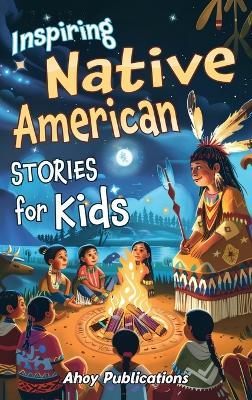 Inspiring Native American Stories for Kids: Captivating Tales of Tradition, Wisdom, and Resilience to Nurture Cultural Appreciation and Empathy - Ahoy Publications - cover