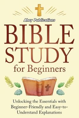Bible Study for Beginners: Unlocking the Essentials with Beginner-Friendly and Easy-to-Understand Explanations - Ahoy Publications - cover