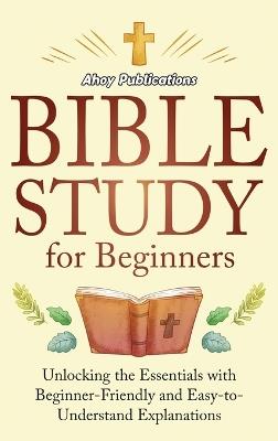 Bible Study for Beginners: Unlocking the Essentials with Beginner-Friendly and Easy-to-Understand Explanations - Ahoy Publications - cover